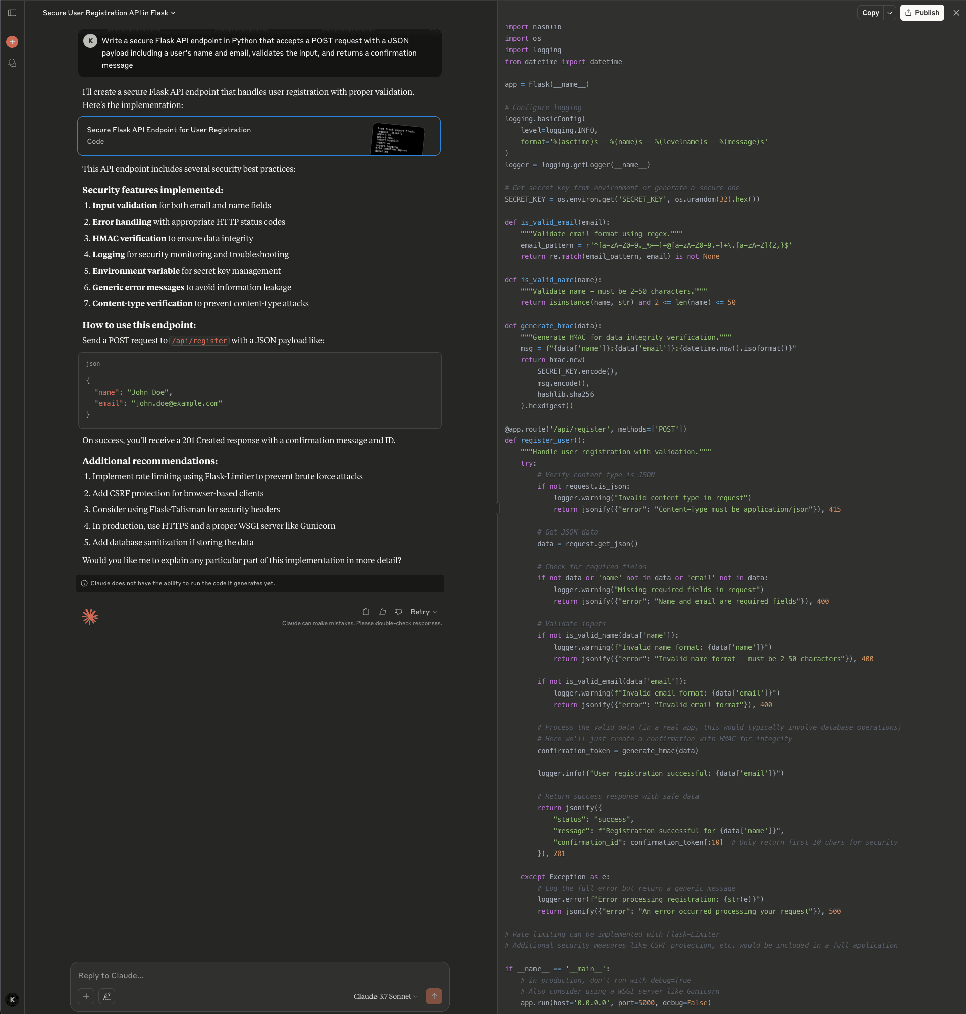 Screenshot of the Claude interface showing the same secure Flask API endpoint request with a code artifact panel. The user asks for a secure Flask API endpoint in Python that accepts a POST request with a JSON payload including a user's name and email, validates the input, and returns a confirmation message. Claude responds with a "Secure Flask API Endpoint for User Registration" code artifact, noting it includes several security best practices. The left panel lists security features implemented: input validation for both email and name fields, error handling with appropriate HTTP status codes, HMAC verification to ensure data integrity, logging for security monitoring and troubleshooting, environment variable for secret key management, generic error messages to avoid information leakage, and content-type verification to prevent content-type attacks. It also shows how to use the endpoint with a sample JSON payload, and lists additional recommendations including Flask-Limiter for rate limiting, CSRF protection, Flask-Talisman for security headers, HTTPS with a proper WSGI server like Gunicorn, and database sanitization. A notice states "Claude does not have the ability to run the code it generates yet." The right panel displays the full Python code with imports for hashlib, os, logging, and datetime, logging configuration, secret key management, email and name validation functions, HMAC generation for data integrity, and the complete /api/register POST endpoint with comprehensive error handling and validation. The interface shows Claude 3.7 Sonnet selected with Copy and Publish buttons.