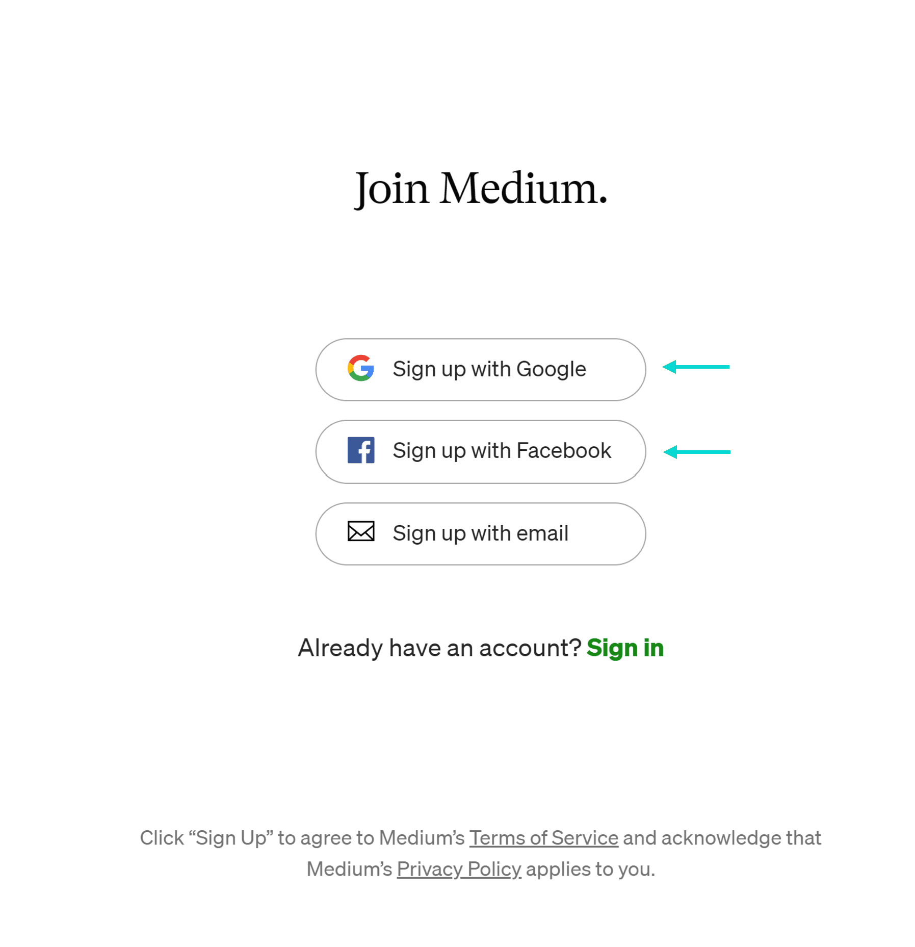 Screenshot of the Medium sign-up page on a white background. The heading reads Join Medium. in black serif font. Three sign-up buttons are stacked vertically: Sign up with Google with the Google G logo and a teal arrow pointing to it from the right, Sign up with Facebook with the Facebook f logo in blue and a teal arrow pointing to it from the right, and Sign up with email with an envelope icon. The teal arrows highlight the OAuth social login options. Below the buttons, text reads Already have an account? followed by a green Sign in link. At the bottom, smaller gray text reads Click "Sign Up" to agree to Medium's Terms of Service and acknowledge that Medium's Privacy Policy applies to you, with Terms of Service and Privacy Policy as underlined links.